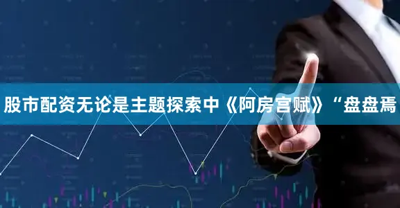 股市配资无论是主题探索中《阿房宫赋》“盘盘焉