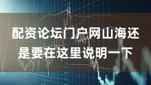 配资论坛门户网山海还是要在这里说明一下