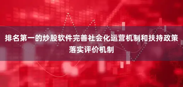 排名第一的炒股软件完善社会化运营机制和扶持政策落实评价机制