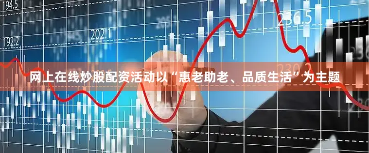 网上在线炒股配资活动以“惠老助老、品质生活”为主题