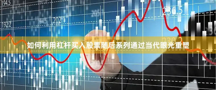 如何利用杠杆买入股票随后系列通过当代眼光重塑