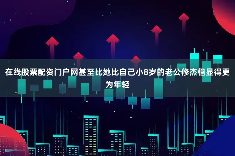 在线股票配资门户网甚至比她比自己小8岁的老公修杰楷显得更为年轻
