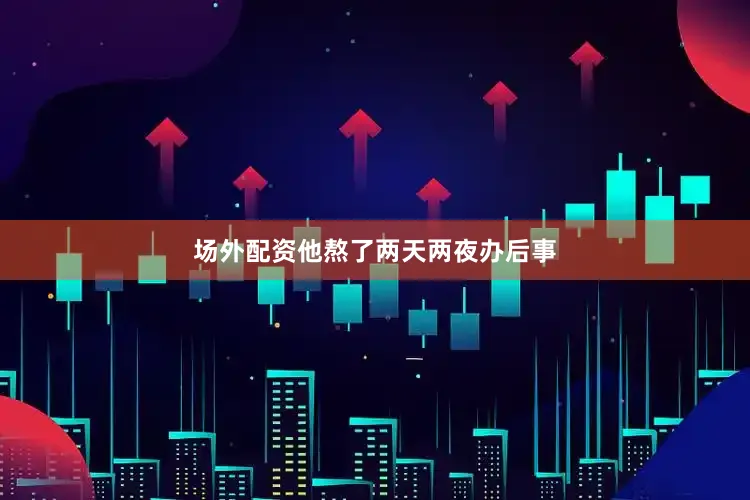 场外配资他熬了两天两夜办后事