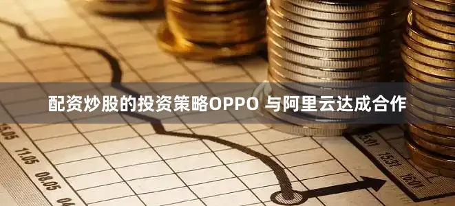 配资炒股的投资策略OPPO 与阿里云达成合作