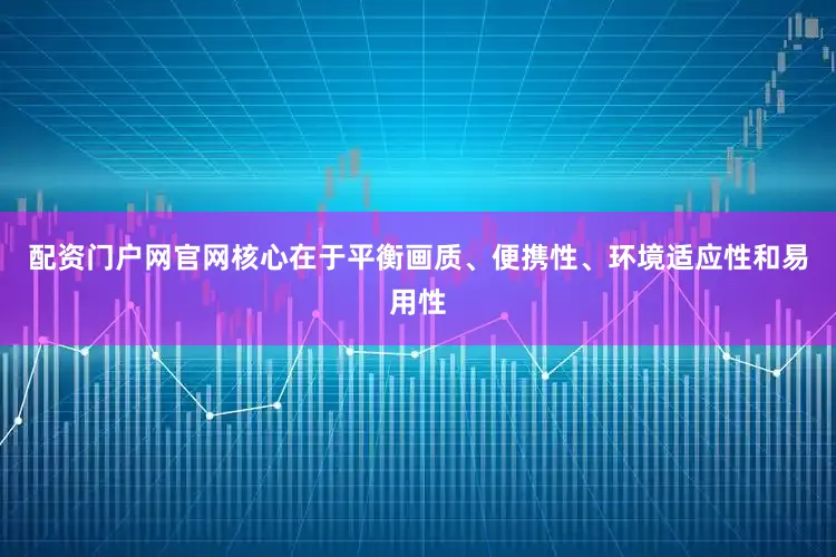 配资门户网官网核心在于平衡画质、便携性、环境适应性和易用性