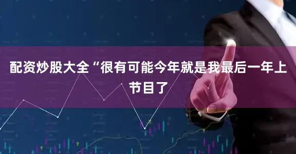 配资炒股大全“很有可能今年就是我最后一年上节目了
