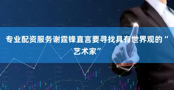 专业配资服务谢霆锋直言要寻找具有世界观的“艺术家”