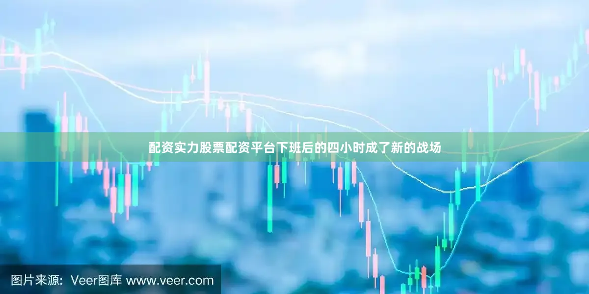 配资实力股票配资平台下班后的四小时成了新的战场