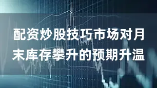 配资炒股技巧市场对月末库存攀升的预期升温