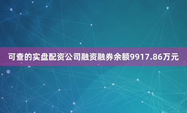 可查的实盘配资公司融资融券余额9917.86万元