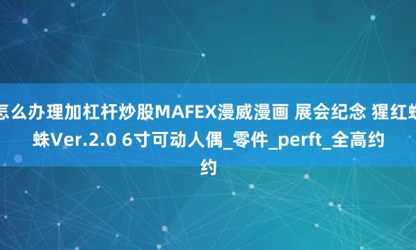 怎么办理加杠杆炒股MAFEX漫威漫画 展会纪念 猩红蜘蛛Ver.2.0 6寸可动人偶_零件_perft_全高约