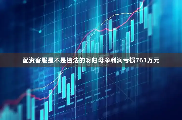配资客服是不是违法的呀归母净利润亏损761万元