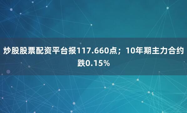 炒股股票配资平台报117.660点；10年期主力合约跌0.15%