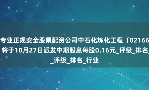 专业正规安全股票配资公司中石化炼化工程（02166.hk）将于10月27日派发中期股息每股0.16元_评级_排名_行业