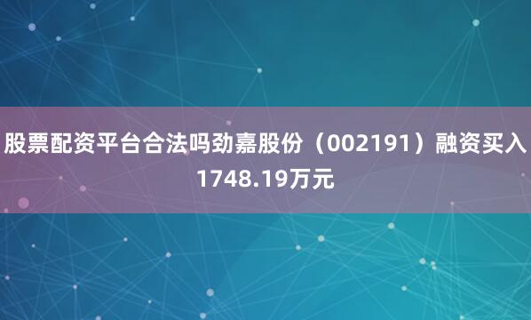 股票配资平台合法吗劲嘉股份（002191）融资买入1748.19万元